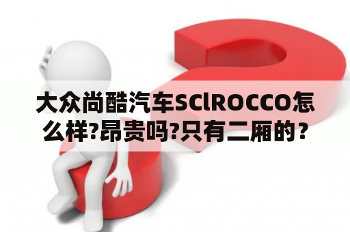 大众尚酷汽车SClROCCO怎么样?昂贵吗?只有二厢的？上汽大众波罗二厢加几号汽油？