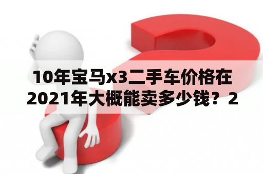 10年宝马x3二手车价格在2021年大概能卖多少钱？2010年宝马x3现在值多少钱？