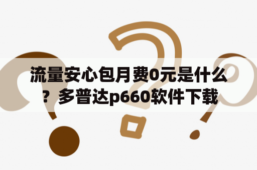 流量安心包月费0元是什么？多普达p660软件下载