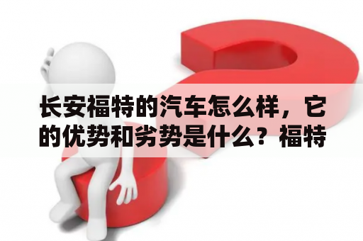 长安福特的汽车怎么样，它的优势和劣势是什么？福特汽车怎么样，值得买吗？