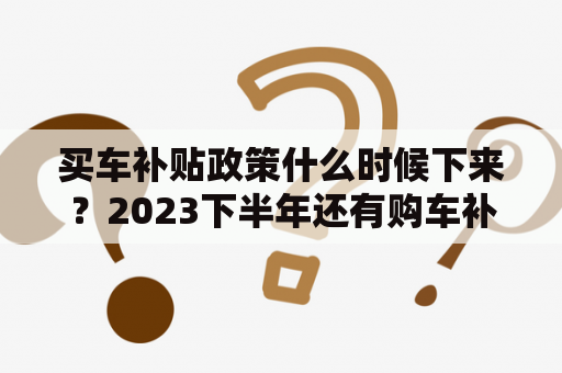 买车补贴政策什么时候下来？2023下半年还有购车补贴吗？