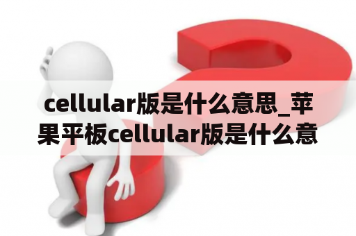 cellular版是什么意思_苹果平板cellular版是什么意思