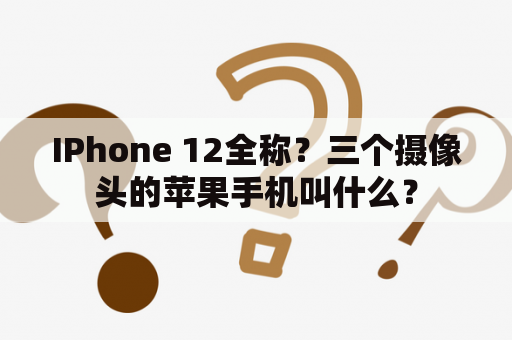 IPhone 12全称？三个摄像头的苹果手机叫什么？