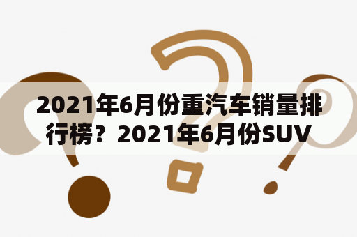 2021年6月份重汽车销量排行榜？2021年6月份SUV销量排名完整版？