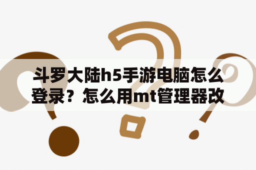 斗罗大陆h5手游电脑怎么登录？怎么用mt管理器改斗罗大陆h5？