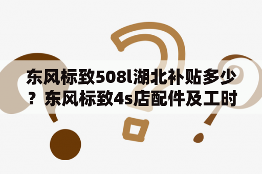 东风标致508l湖北补贴多少？东风标致4s店配件及工时价格？