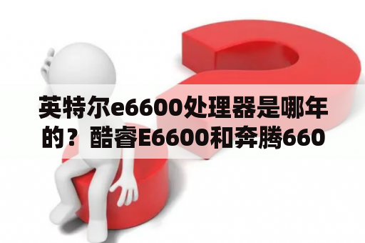 英特尔e6600处理器是哪年的？酷睿E6600和奔腾6600哪个好酷睿E6600可以PK那些好的CPU？