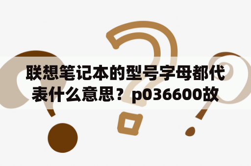 联想笔记本的型号字母都代表什么意思？p036600故障码消除不了？