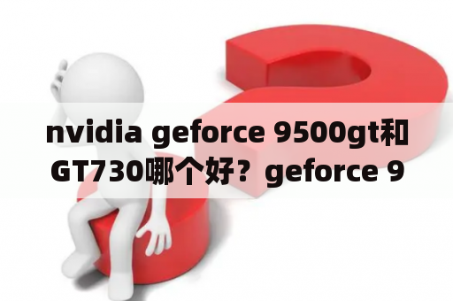 nvidia geforce 9500gt和GT730哪个好？geforce 9500gt是什么显卡？