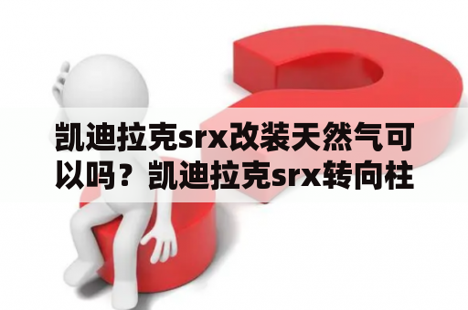 凯迪拉克srx改装天然气可以吗？凯迪拉克srx转向柱模块怎么编程？