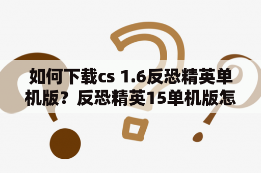 如何下载cs 1.6反恐精英单机版？反恐精英15单机版怎么下？