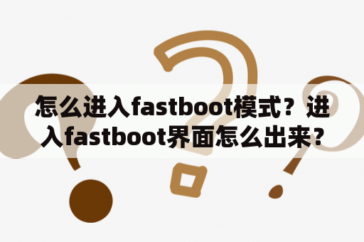 怎么进入fastboot模式？进入fastboot界面怎么出来？