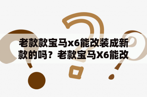 老款款宝马x6能改装成新款的吗？老款宝马X6能改2023款吗？