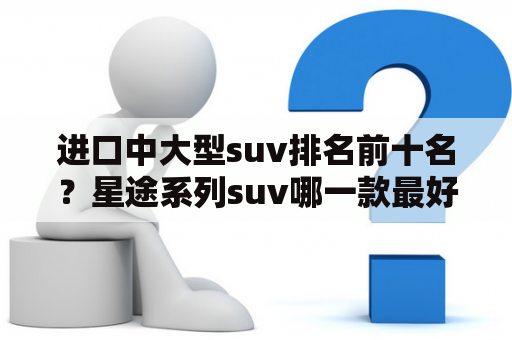 进口中大型suv排名前十名？星途系列suv哪一款最好？