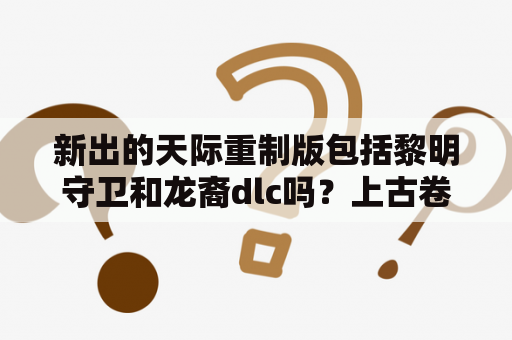 新出的天际重制版包括黎明守卫和龙裔dlc吗？上古卷轴炉火dlc哪个家好？