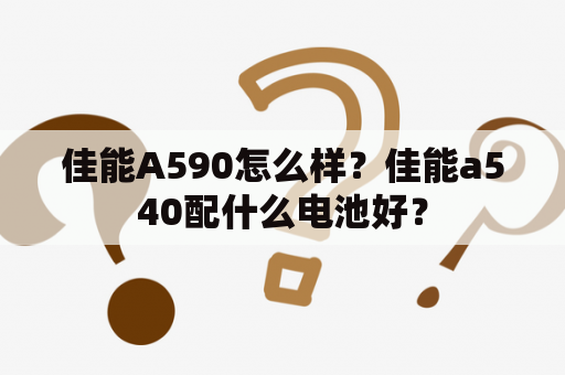 佳能A590怎么样？佳能a540配什么电池好？