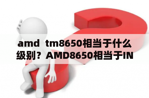 amd  tm8650相当于什么级别？AMD8650相当于INTEL什么CPU？