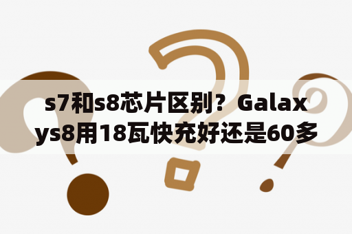 s7和s8芯片区别？Galaxys8用18瓦快充好还是60多瓦快充好？