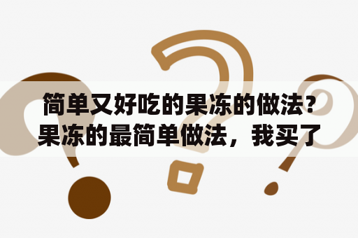 简单又好吃的果冻的做法？果冻的最简单做法，我买了qq糖营养快线，荔枝味的和香橙味的，能做果冻吗?怎么做，家里没有容器，可以装？