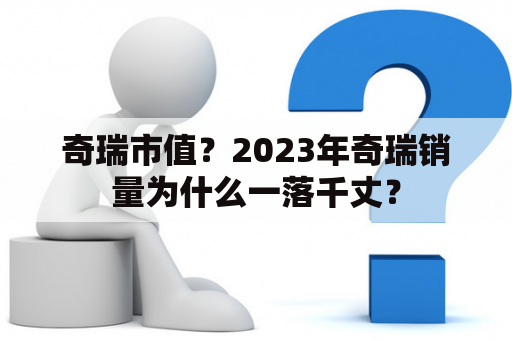 奇瑞市值？2023年奇瑞销量为什么一落千丈？