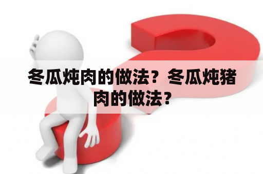 冬瓜炖肉的做法？冬瓜炖猪肉的做法？