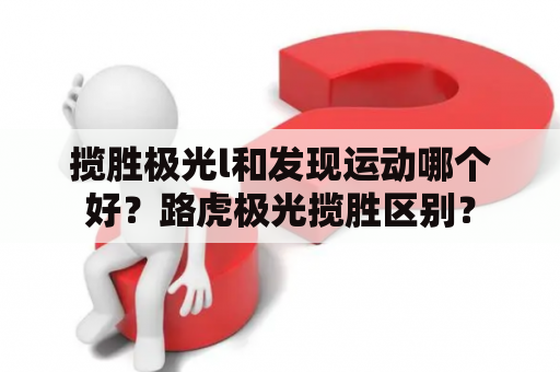 揽胜极光l和发现运动哪个好？路虎极光揽胜区别？