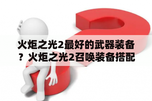 火炬之光2最好的武器装备？火炬之光2召唤装备搭配？