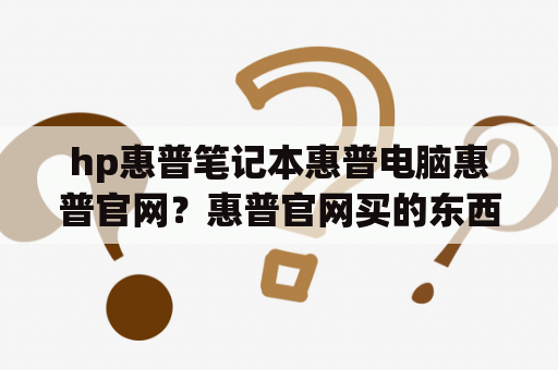 hp惠普笔记本惠普电脑惠普官网？惠普官网买的东西？