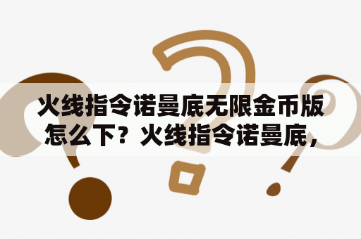 火线指令诺曼底无限金币版怎么下？火线指令诺曼底，里面的聚能磁轨炮在商店里的哪儿升级，而且我还要问聚能磁轨炮升到几级才能打坦克或者高？