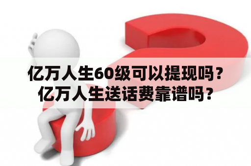 亿万人生60级可以提现吗？亿万人生送话费靠谱吗？