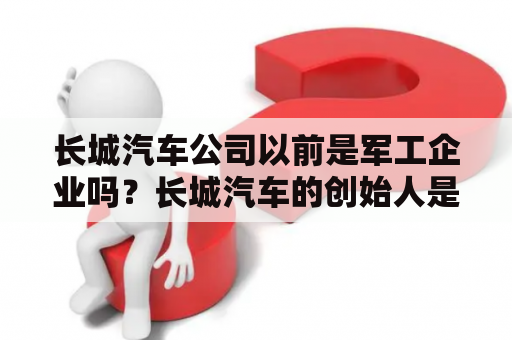 长城汽车公司以前是军工企业吗？长城汽车的创始人是谁？