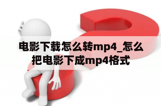 电影下载怎么转mp4_怎么把电影下成mp4格式