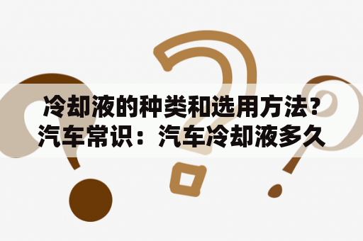 冷却液的种类和选用方法？汽车常识：汽车冷却液多久换一次？