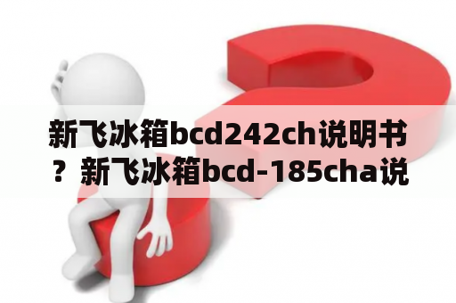 新飞冰箱bcd242ch说明书？新飞冰箱bcd-185cha说明书？