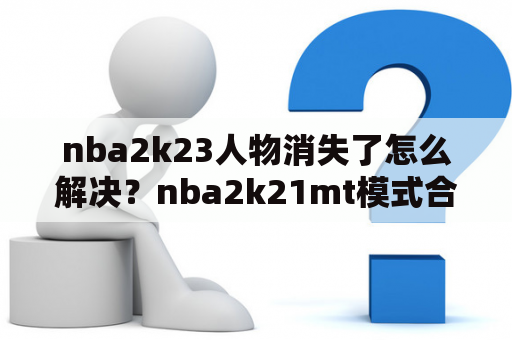 nba2k23人物消失了怎么解决？nba2k21mt模式合约耗尽什么意思？