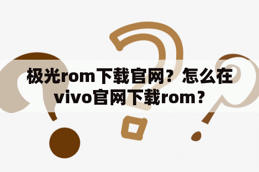 极光rom下载官网？怎么在vivo官网下载rom？