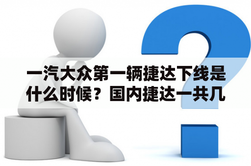 一汽大众第一辆捷达下线是什么时候？国内捷达一共几代车型？