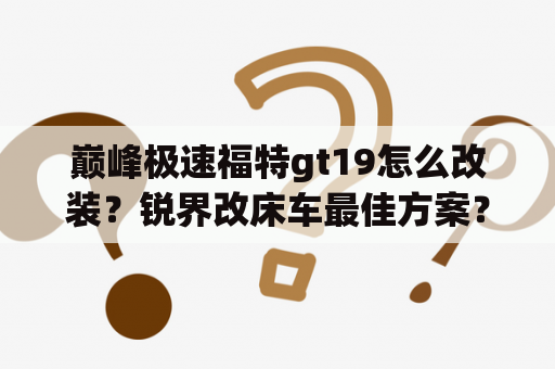 巅峰极速福特gt19怎么改装？锐界改床车最佳方案？