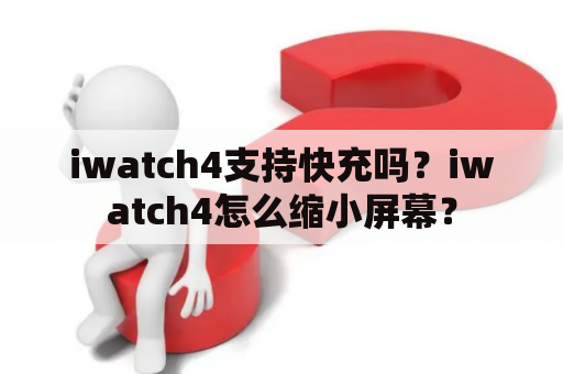 iwatch4支持快充吗？iwatch4怎么缩小屏幕？