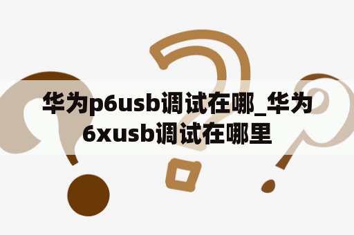 华为p6usb调试在哪_华为6xusb调试在哪里