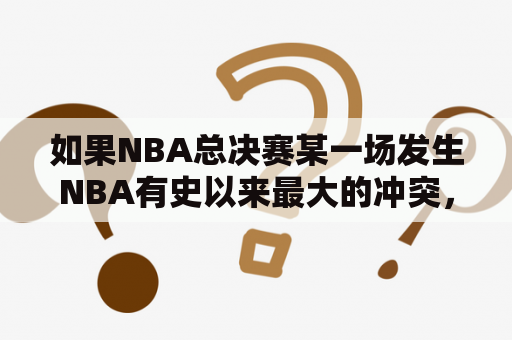 如果NBA总决赛某一场发生NBA有史以来最大的冲突，最严重的打架斗殴事件？普尔和格林冲突的原因？