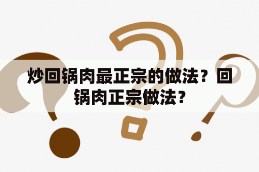 炒回锅肉最正宗的做法？回锅肉正宗做法？