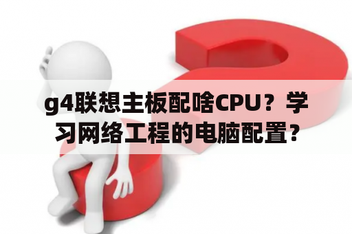 g4联想主板配啥CPU？学习网络工程的电脑配置？