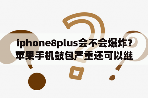 iphone8plus会不会爆炸？苹果手机鼓包严重还可以继续用？