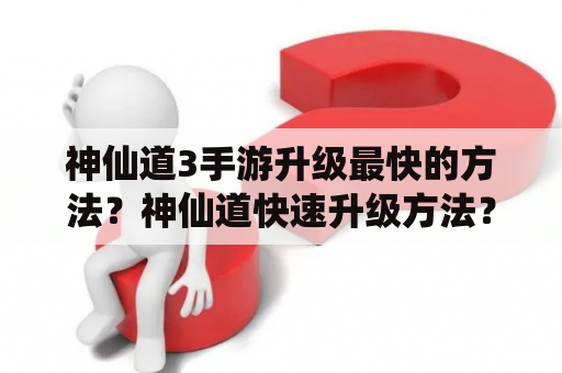 神仙道3手游升级最快的方法？神仙道快速升级方法？