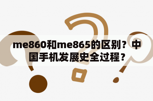 me860和me865的区别？中国手机发展史全过程？