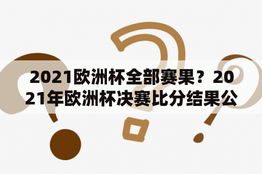 2021欧洲杯全部赛果？2021年欧洲杯决赛比分结果公布？