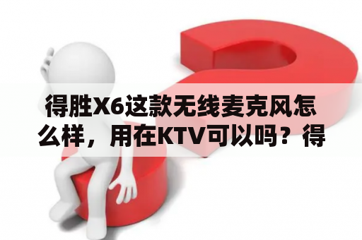 得胜X6这款无线麦克风怎么样，用在KTV可以吗？得胜无线话筒连接不上了怎么办？