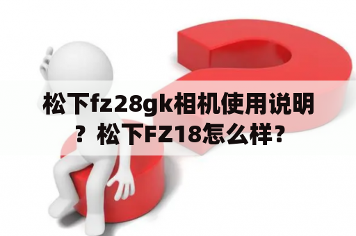 松下fz28gk相机使用说明？松下FZ18怎么样？