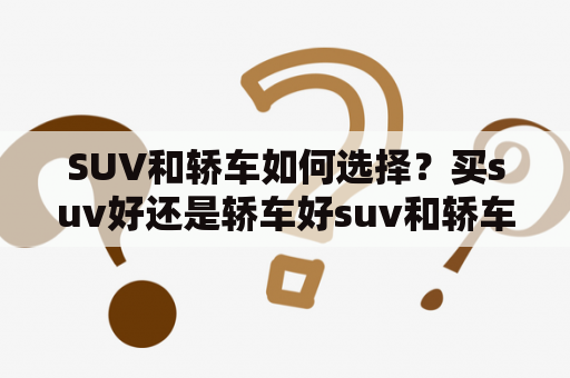 SUV和轿车如何选择？买suv好还是轿车好suv和轿车哪个好？